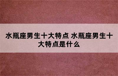 水瓶座男生十大特点 水瓶座男生十大特点是什么